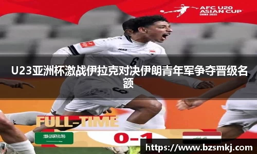 U23亚洲杯激战伊拉克对决伊朗青年军争夺晋级名额