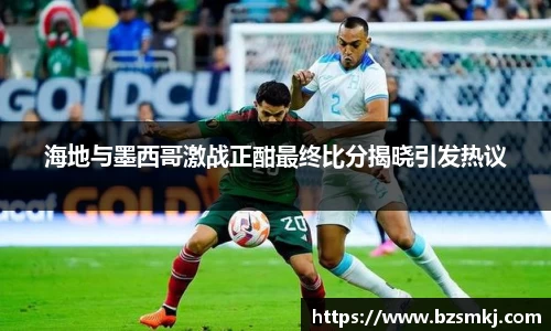 海地与墨西哥激战正酣最终比分揭晓引发热议