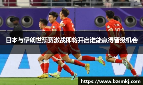 日本与伊朗世预赛激战即将开启谁能赢得晋级机会