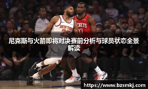 尼克斯与火箭即将对决赛前分析与球员状态全景解读