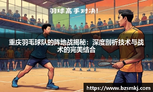 重庆羽毛球队的阵地战揭秘：深度剖析技术与战术的完美结合