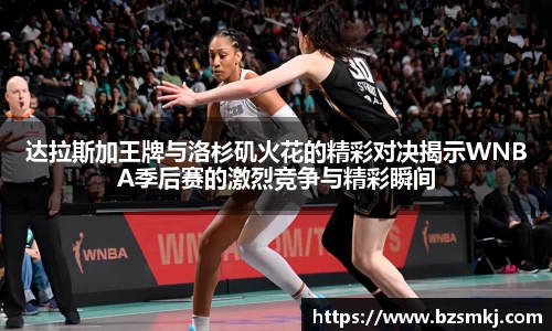 达拉斯加王牌与洛杉矶火花的精彩对决揭示WNBA季后赛的激烈竞争与精彩瞬间