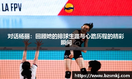 对话杨丽：回顾她的排球生涯与心路历程的精彩瞬间