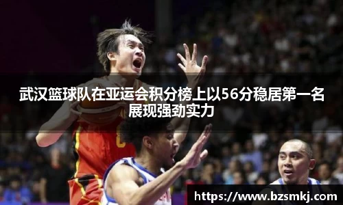 武汉篮球队在亚运会积分榜上以56分稳居第一名展现强劲实力